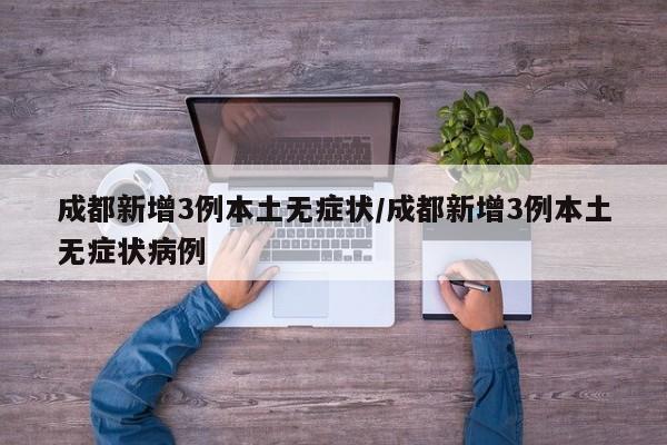 成都新增3例本土无症状/成都新增3例本土无症状病例