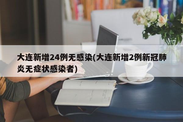大连新增24例无感染(大连新增2例新冠肺炎无症状感染者)