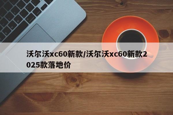 沃尔沃xc60新款/沃尔沃xc60新款2025款落地价