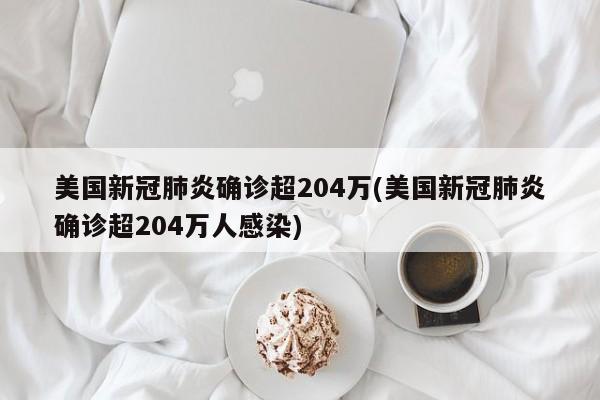美国新冠肺炎确诊超204万(美国新冠肺炎确诊超204万人感染)