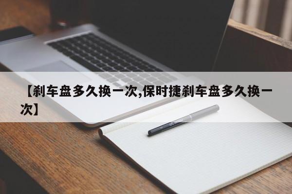 【刹车盘多久换一次,保时捷刹车盘多久换一次】