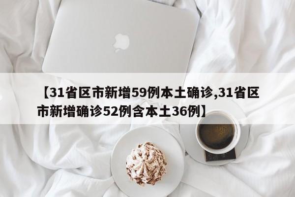 【31省区市新增59例本土确诊,31省区市新增确诊52例含本土36例】