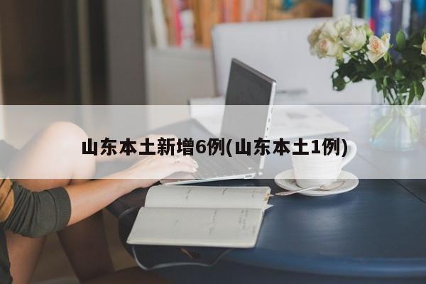 山东本土新增6例(山东本土1例)