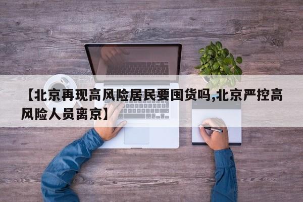 【北京再现高风险居民要囤货吗,北京严控高风险人员离京】