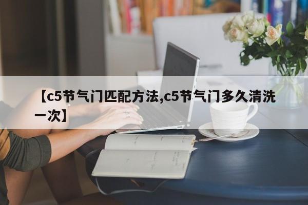 【c5节气门匹配方法,c5节气门多久清洗一次】