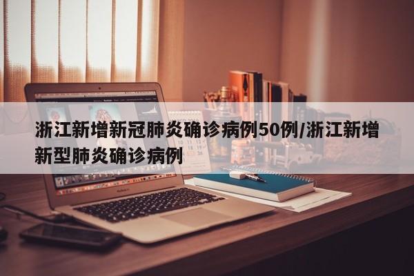 浙江新增新冠肺炎确诊病例50例/浙江新增新型肺炎确诊病例