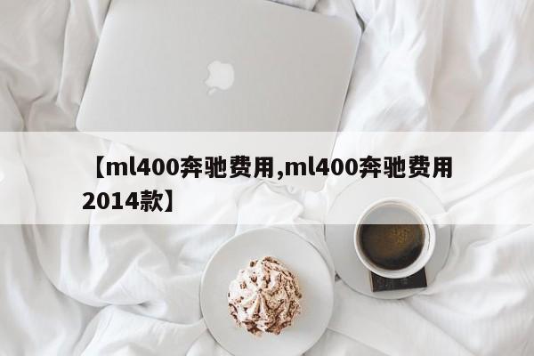 【ml400奔驰费用,ml400奔驰费用2014款】