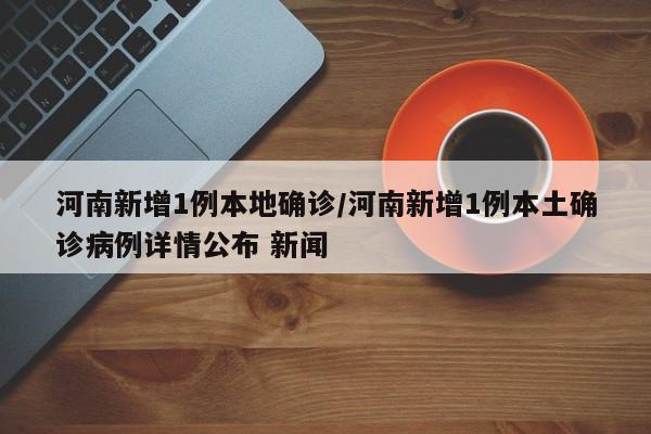 河南新增1例本地确诊/河南新增1例本土确诊病例详情公布 新闻