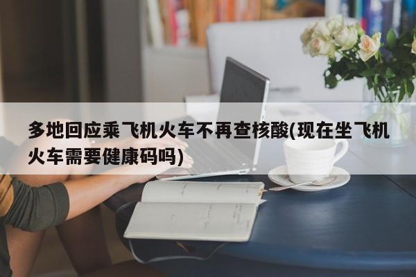 多地回应乘飞机火车不再查核酸(现在坐飞机火车需要健康码吗)