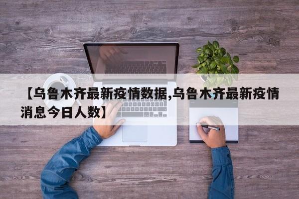 【乌鲁木齐最新疫情数据,乌鲁木齐最新疫情消息今日人数】