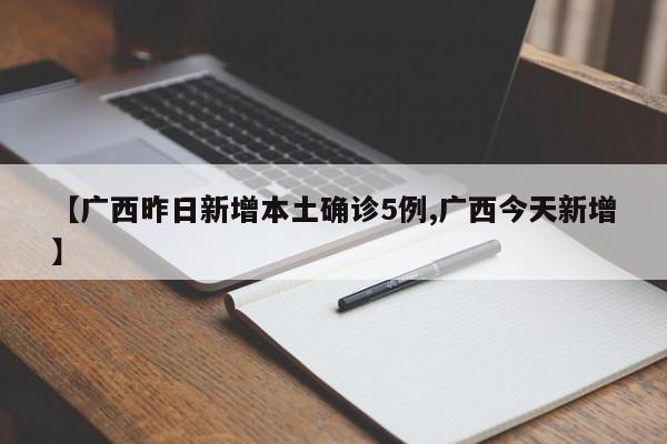 【广西昨日新增本土确诊5例,广西今天新增】