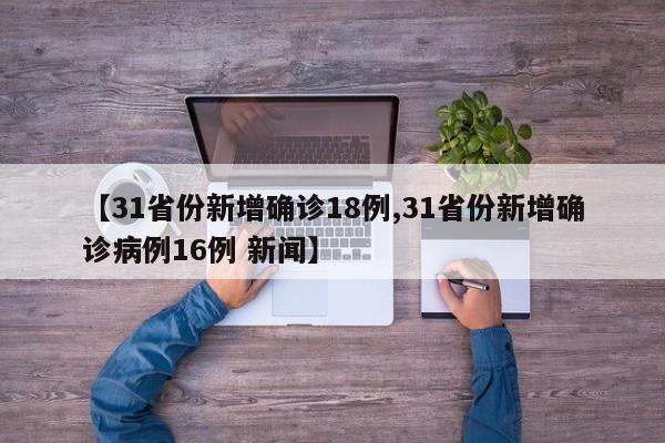 【31省份新增确诊18例,31省份新增确诊病例16例 新闻】