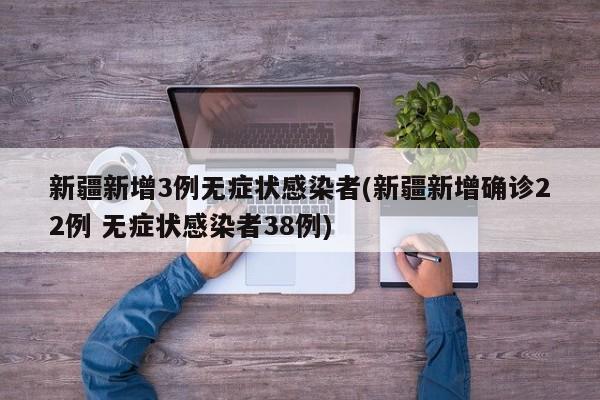 新疆新增3例无症状感染者(新疆新增确诊22例 无症状感染者38例)