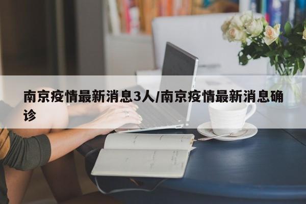 南京疫情最新消息3人/南京疫情最新消息确诊