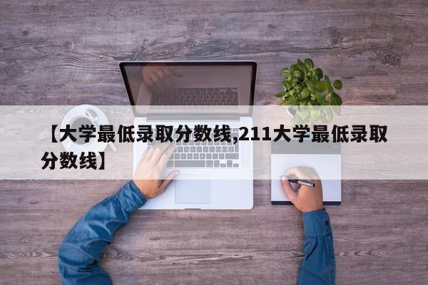 【大学最低录取分数线,211大学最低录取分数线】