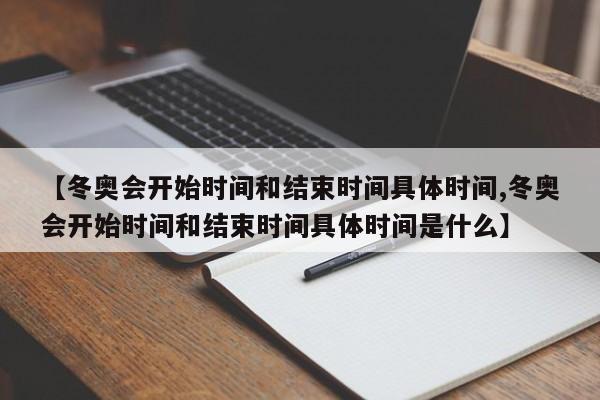 【冬奥会开始时间和结束时间具体时间,冬奥会开始时间和结束时间具体时间是什么】