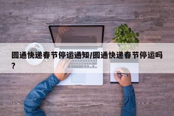 圆通快递春节停运通知/圆通快递春节停运吗?