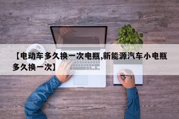 【电动车多久换一次电瓶,新能源汽车小电瓶多久换一次】
