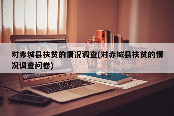 对赤城县扶贫的情况调查(对赤城县扶贫的情况调查问卷)
