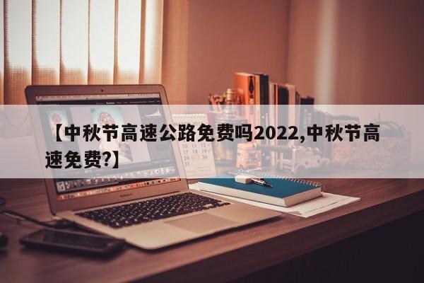 【中秋节高速公路免费吗2022,中秋节高速免费?】