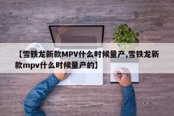 【雪铁龙新款MPV什么时候量产,雪铁龙新款mpv什么时候量产的】