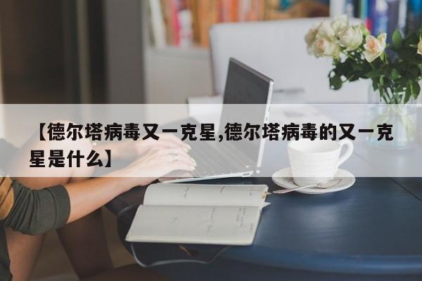 【德尔塔病毒又一克星,德尔塔病毒的又一克星是什么】