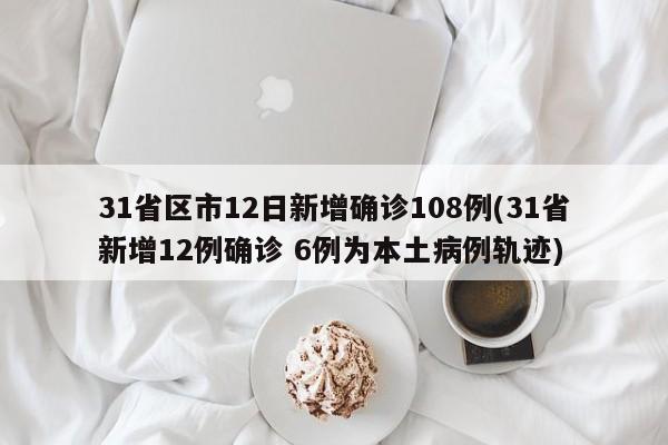 31省区市12日新增确诊108例(31省新增12例确诊 6例为本土病例轨迹)