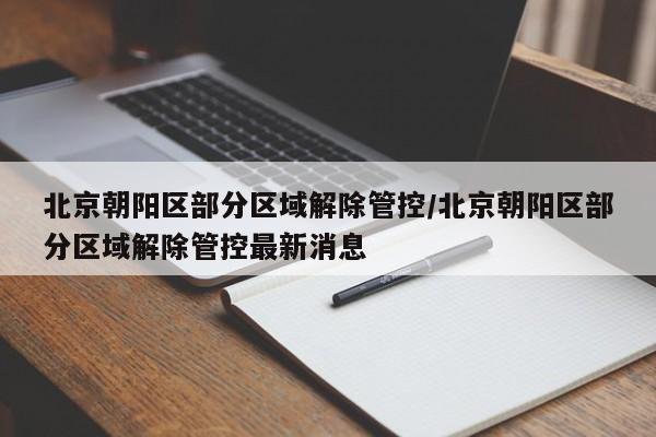 北京朝阳区部分区域解除管控/北京朝阳区部分区域解除管控最新消息