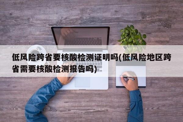 低风险跨省要核酸检测证明吗(低风险地区跨省需要核酸检测报告吗)