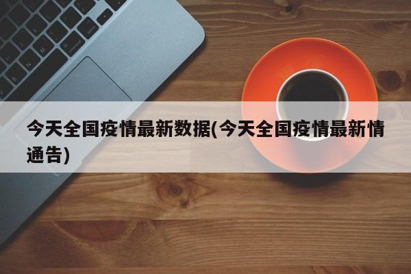 今天全国疫情最新数据(今天全国疫情最新情通告)
