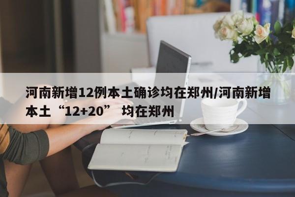 河南新增12例本土确诊均在郑州/河南新增本土“12+20” 均在郑州