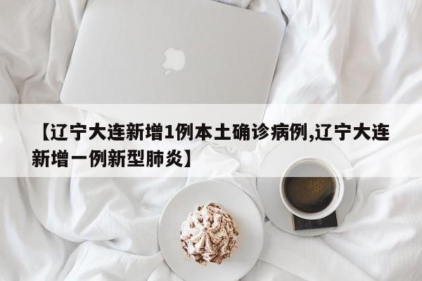 【辽宁大连新增1例本土确诊病例,辽宁大连新增一例新型肺炎】