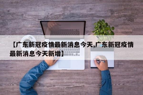 【广东新冠疫情最新消息今天,广东新冠疫情最新消息今天新增】