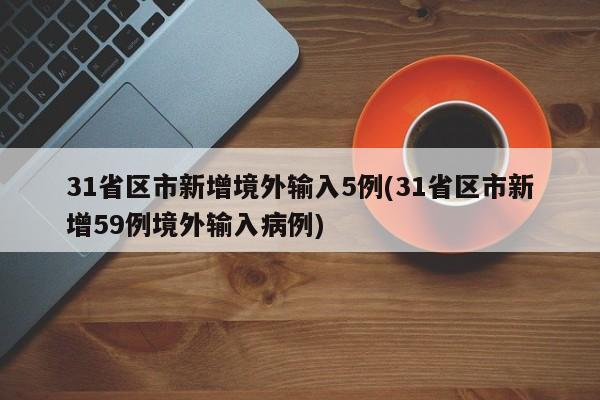 31省区市新增境外输入5例(31省区市新增59例境外输入病例)