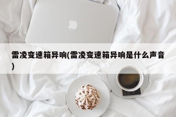 雷凌变速箱异响(雷凌变速箱异响是什么声音)