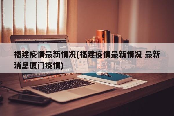 福建疫情最新情况(福建疫情最新情况 最新消息厦门疫情)