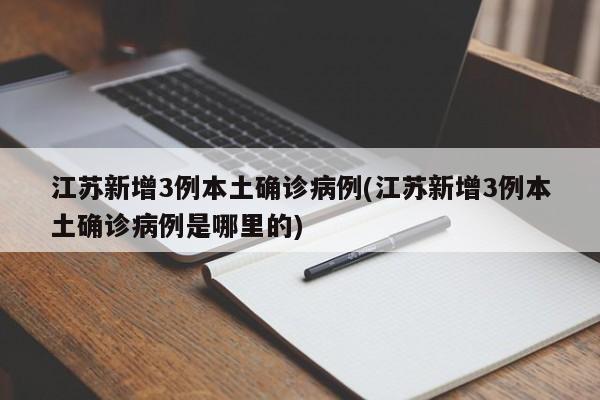 江苏新增3例本土确诊病例(江苏新增3例本土确诊病例是哪里的)