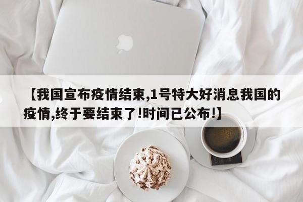 【我国宣布疫情结束,1号特大好消息我国的疫情,终于要结束了!时间已公布!】
