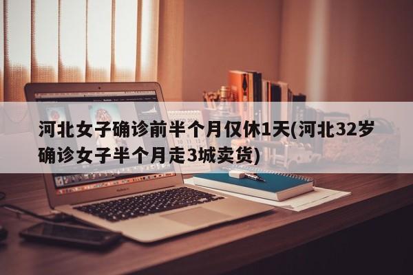 河北女子确诊前半个月仅休1天(河北32岁确诊女子半个月走3城卖货)