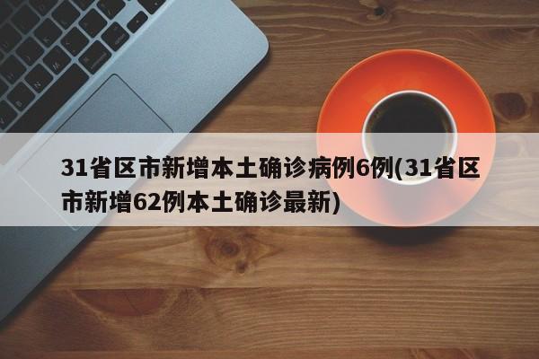 31省区市新增本土确诊病例6例(31省区市新增62例本土确诊最新)
