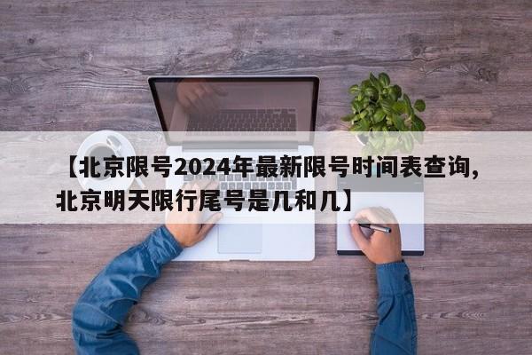 【北京限号2024年最新限号时间表查询,北京明天限行尾号是几和几】