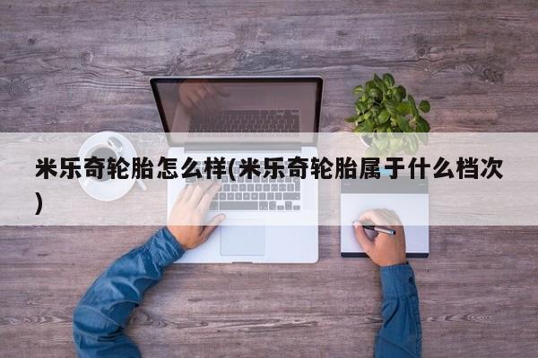 米乐奇轮胎怎么样(米乐奇轮胎属于什么档次)