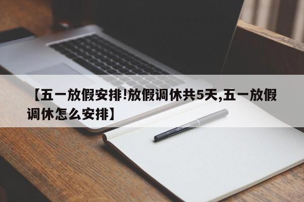 【五一放假安排!放假调休共5天,五一放假调休怎么安排】