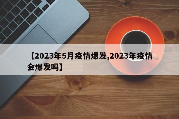 【2023年5月疫情爆发,2023年疫情会爆发吗】