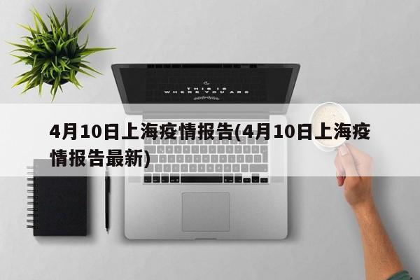 4月10日上海疫情报告(4月10日上海疫情报告最新)