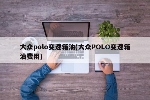 大众polo变速箱油(大众POLO变速箱油费用)