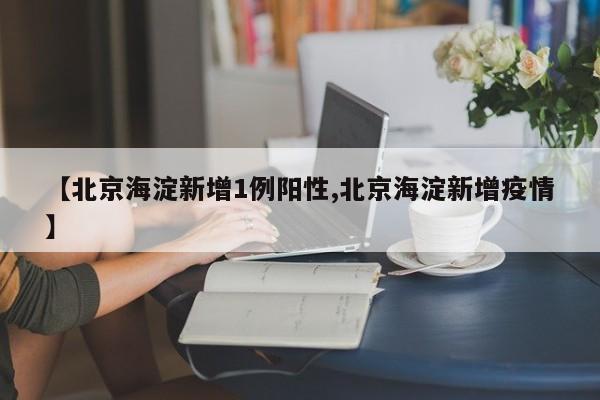 【北京海淀新增1例阳性,北京海淀新增疫情】