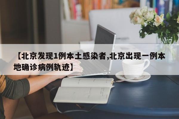 【北京发现1例本土感染者,北京出现一例本地确诊病例轨迹】
