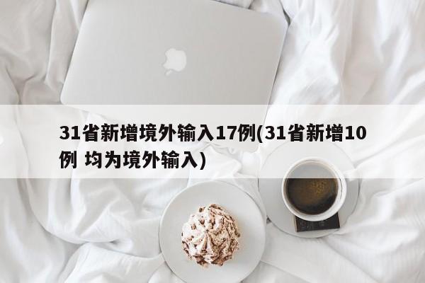 31省新增境外输入17例(31省新增10例 均为境外输入)
