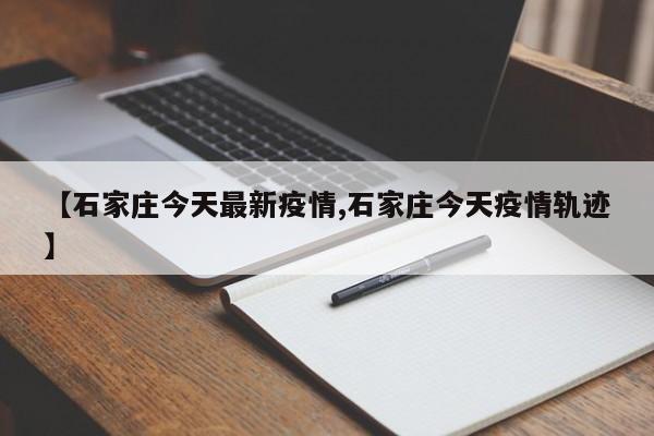 【石家庄今天最新疫情,石家庄今天疫情轨迹】